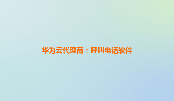 华为云代理商：呼叫电话软件