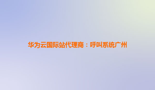 华为云国际站代理商：呼叫系统广州