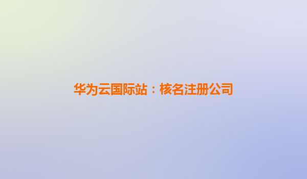 华为云国际站：核名注册公司