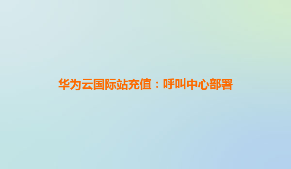 华为云国际站充值：呼叫中心部署