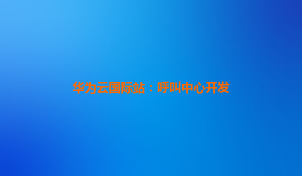 华为云国际站：呼叫中心开发
