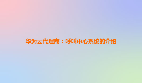 华为云代理商：呼叫中心系统的介绍