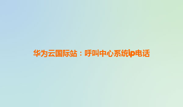 华为云国际站：呼叫中心系统ip电话