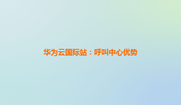 华为云国际站：呼叫中心优势