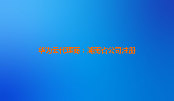 华为云代理商：湖南省公司注册