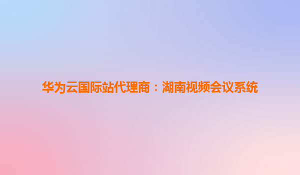 华为云国际站代理商：湖南视频会议系统