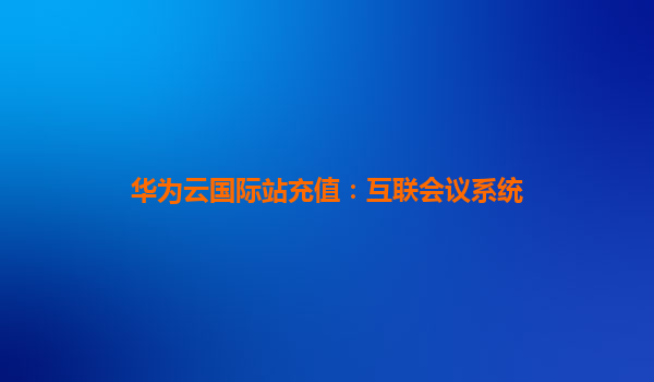 华为云国际站充值：互联会议系统