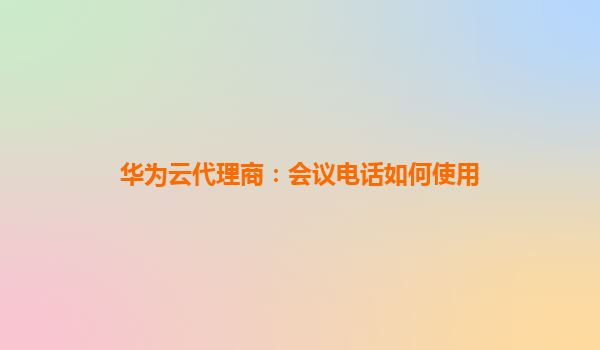 华为云代理商：会议电话如何使用