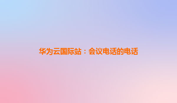 华为云国际站：会议电话的电话