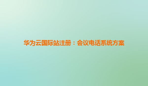 华为云国际站注册：会议电话系统方案