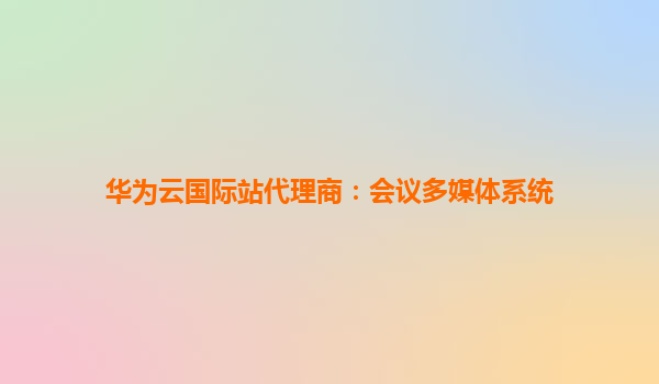 华为云国际站代理商：会议多媒体系统