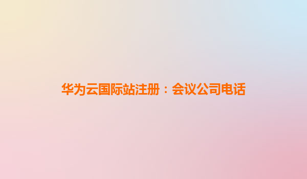 华为云国际站注册：会议公司电话