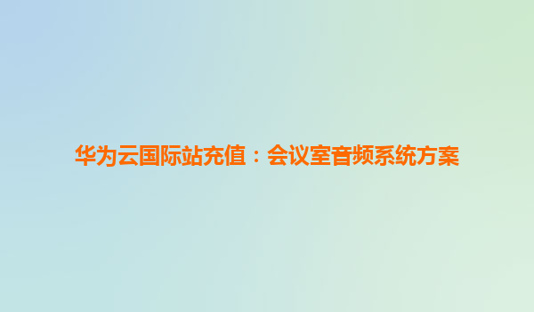 华为云国际站充值：会议室音频系统方案