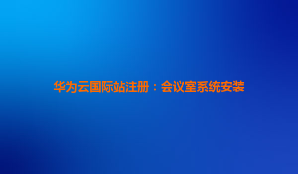 华为云国际站注册：会议室系统安装