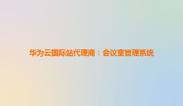华为云国际站代理商：会议室管理系统