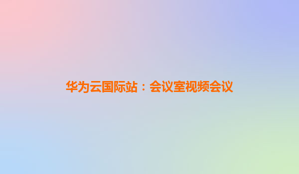 华为云国际站：会议室视频会议