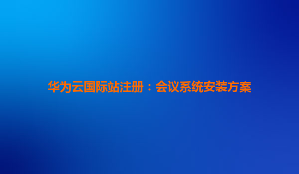 华为云国际站注册：会议系统安装方案