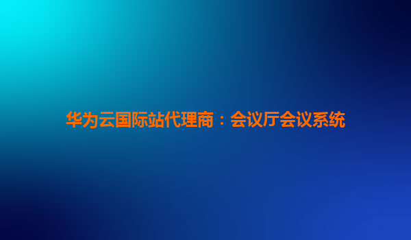华为云国际站代理商：会议厅会议系统