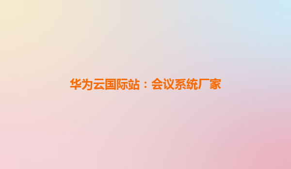华为云国际站：会议系统厂家