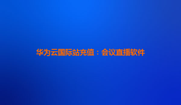 华为云国际站充值：会议直播软件