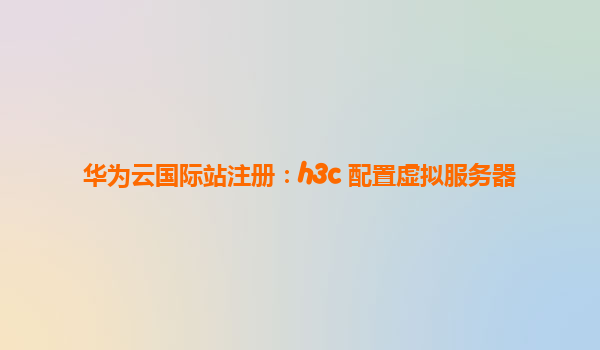 华为云国际站注册：h3c 配置虚拟服务器