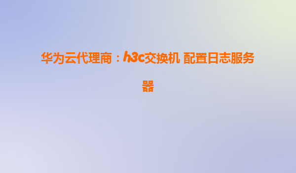 华为云代理商：h3c交换机 配置日志服务器