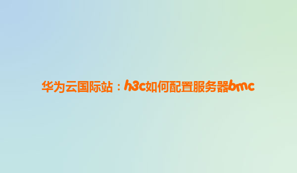 华为云国际站：h3c如何配置服务器bmc