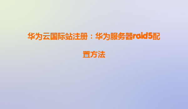 华为云国际站注册：华为服务器raid5配置方法