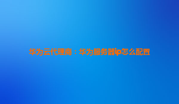 华为云代理商：华为服务器ip怎么配置