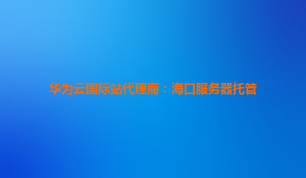 华为云国际站代理商：海口服务器托管