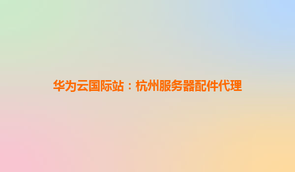 华为云国际站：杭州服务器配件代理