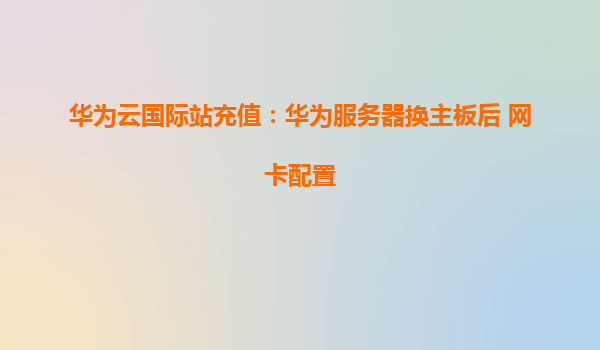 华为云国际站充值：华为服务器换主板后 网卡配置