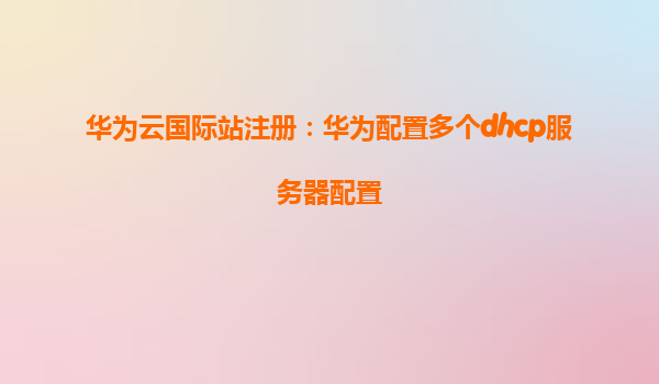 华为云国际站注册：华为配置多个dhcp服务器配置