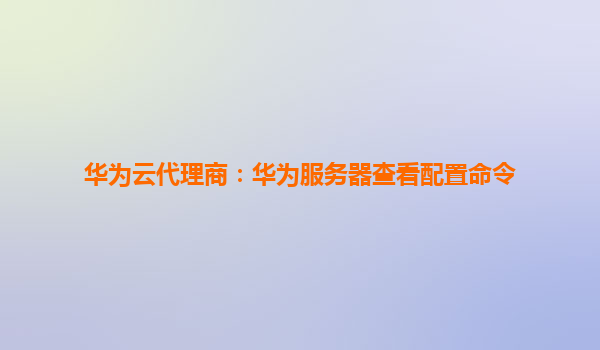 华为云代理商：华为服务器查看配置命令