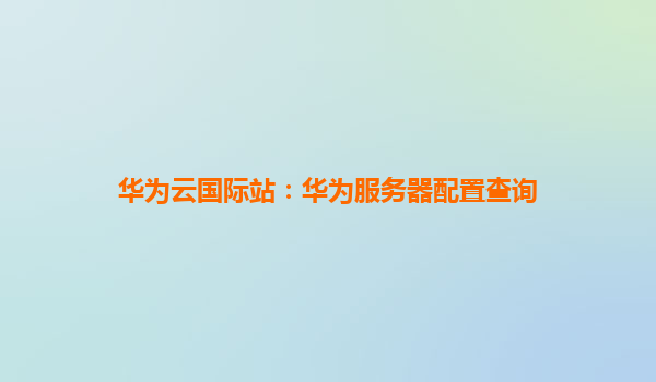 华为云国际站：华为服务器配置查询