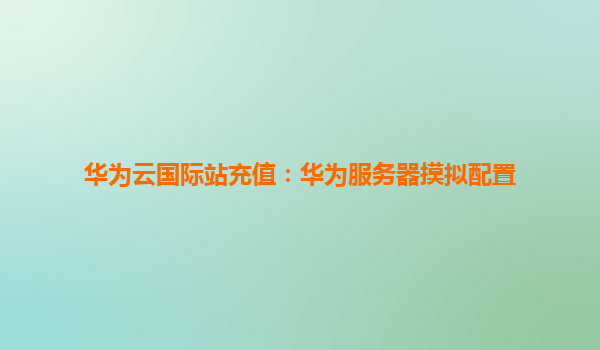 华为云国际站充值：华为服务器摸拟配置