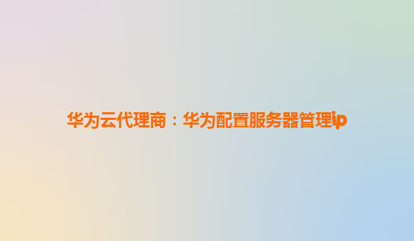 华为云代理商：华为配置服务器管理ip