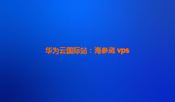 华为云国际站：海参崴 vps