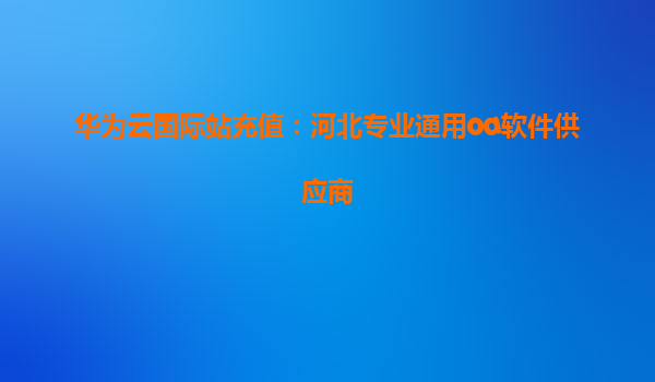 华为云国际站充值：河北专业通用oa软件供应商