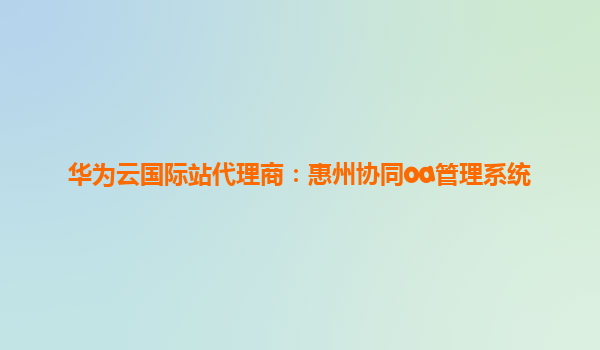 华为云国际站代理商：惠州协同oa管理系统