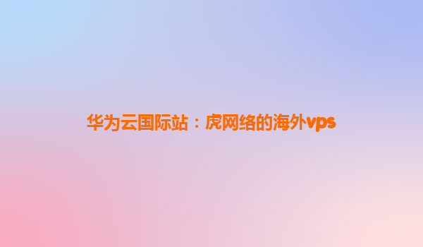 华为云国际站：虎网络的海外vps
