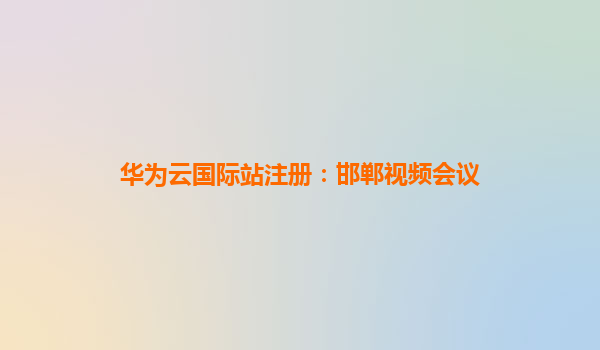 华为云国际站注册：邯郸视频会议
