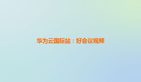 华为云国际站：好会议视频