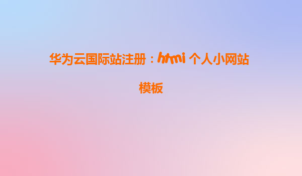 华为云国际站注册：htmi 个人小网站 模板