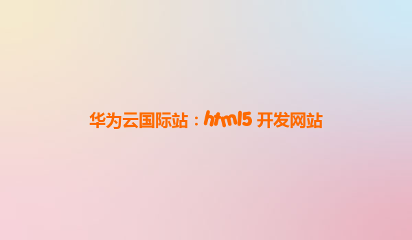 华为云国际站：html5 开发网站