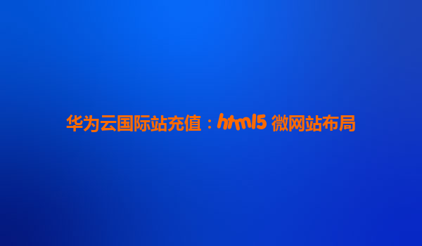 华为云国际站充值：html5 微网站布局