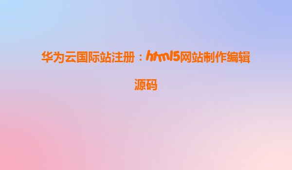 华为云国际站注册：html5网站制作编辑源码