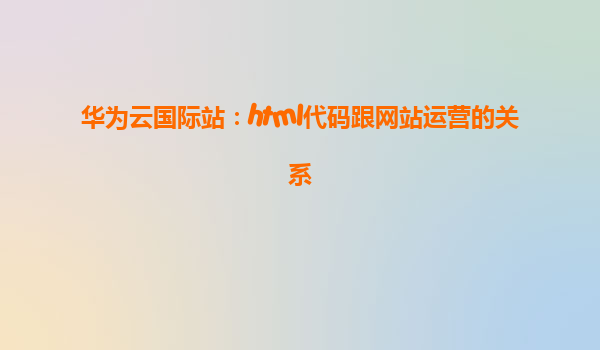 华为云国际站：html代码跟网站运营的关系