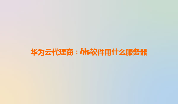 华为云代理商：his软件用什么服务器