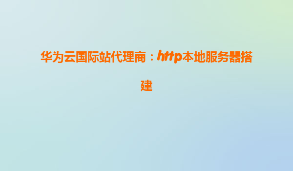 华为云国际站代理商：http本地服务器搭建